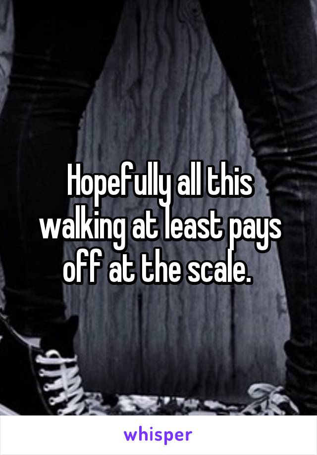 Hopefully all this walking at least pays off at the scale. 