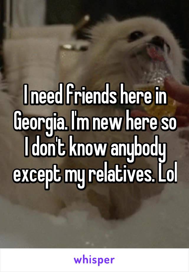 I need friends here in Georgia. I'm new here so I don't know anybody except my relatives. Lol