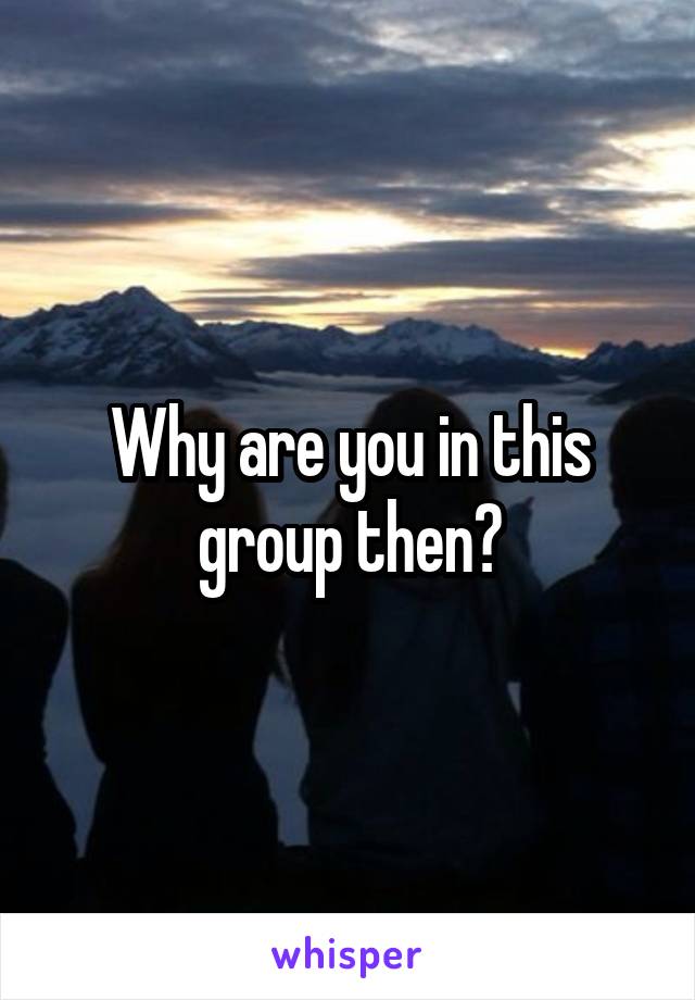 Why are you in this group then?