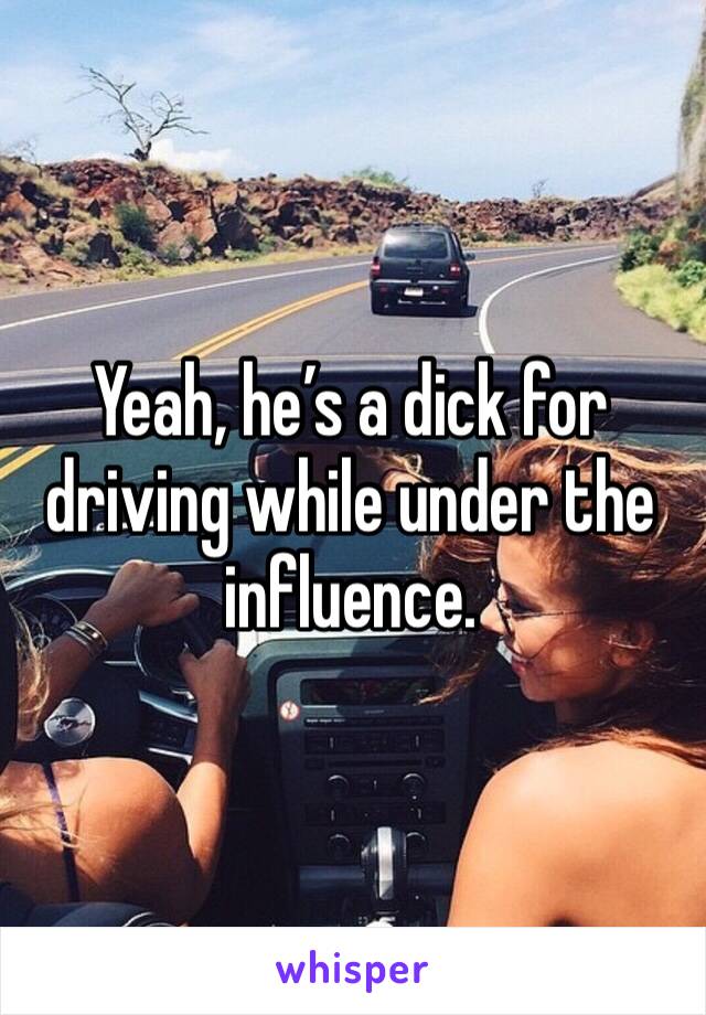 Yeah, he’s a dick for driving while under the influence. 