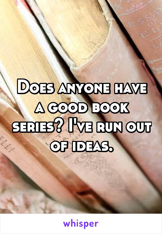Does anyone have a good book series? I've run out of ideas.
