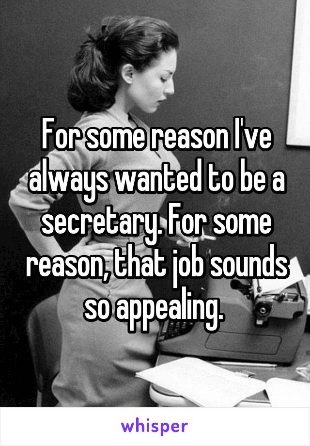 For some reason I've always wanted to be a secretary. For some reason, that job sounds so appealing. 