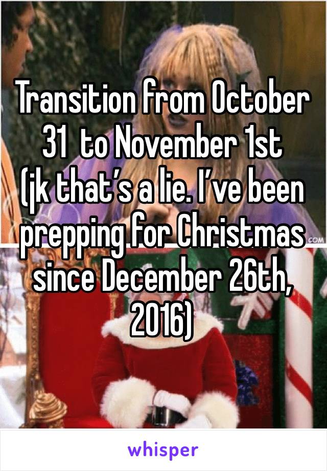 Transition from October 31  to November 1st
(jk that’s a lie. I’ve been prepping for Christmas since December 26th, 2016)