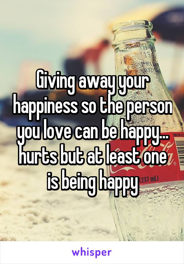 Giving away your happiness so the person you love can be happy... hurts but at least one is being happy