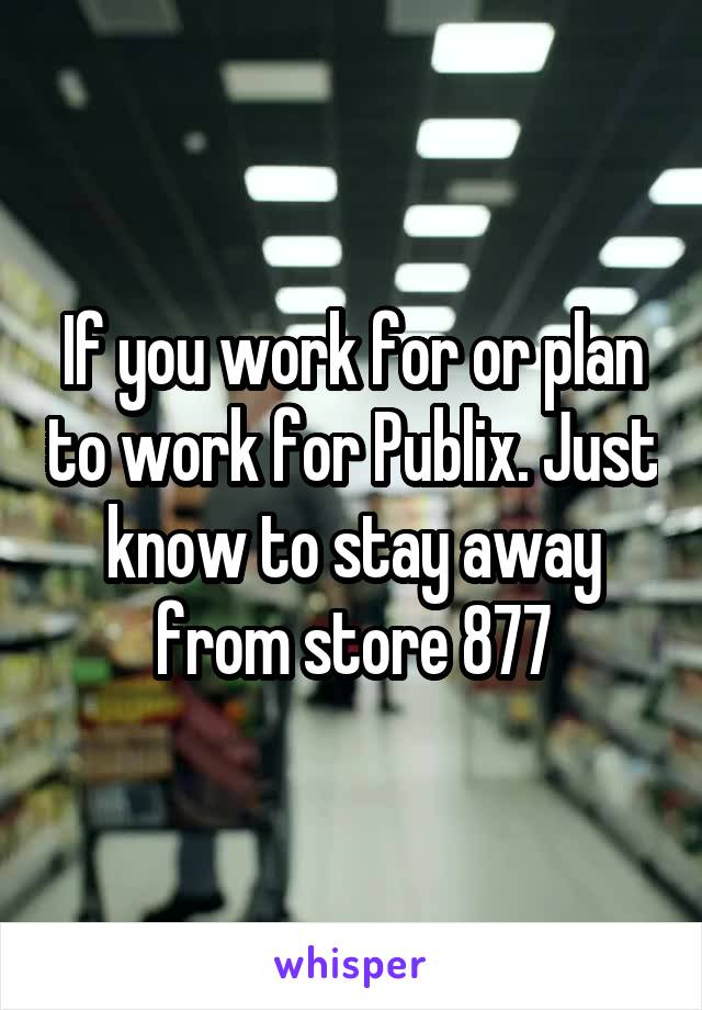 If you work for or plan to work for Publix. Just know to stay away from store 877