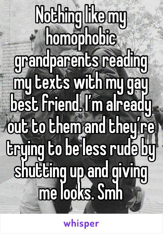 Nothing like my homophobic grandparents reading my texts with my gay best friend. I’m already out to them and they’re trying to be less rude by shutting up and giving me looks. Smh