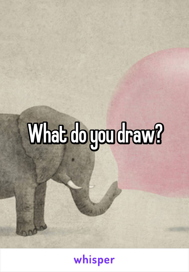 What do you draw?