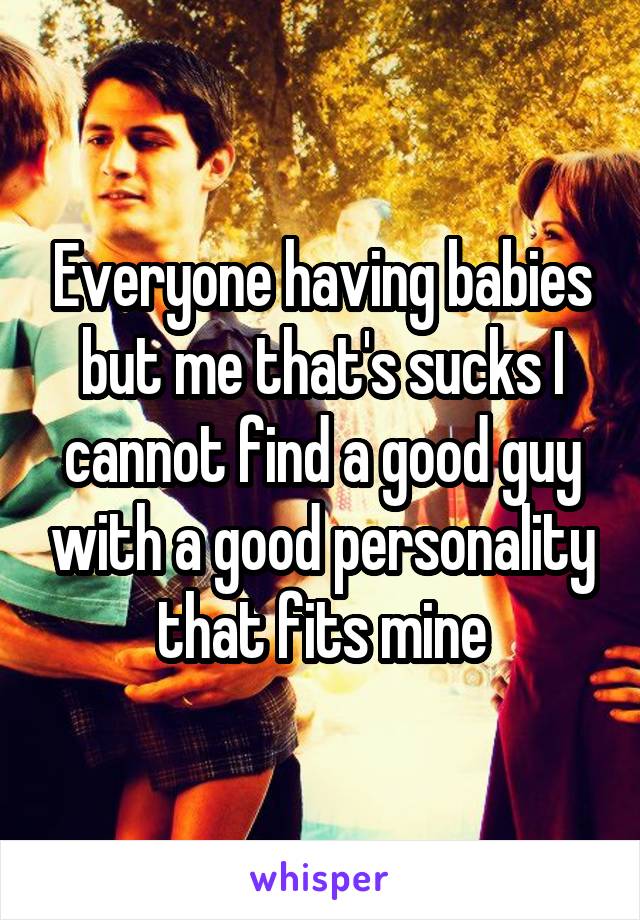 Everyone having babies but me that's sucks I cannot find a good guy with a good personality that fits mine