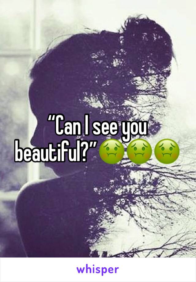 “Can I see you beautiful?”🤢🤢🤢