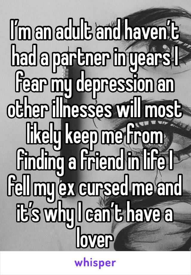 I’m an adult and haven’t had a partner in years I fear my depression an other illnesses will most likely keep me from finding a friend in life I fell my ex cursed me and it’s why I can’t have a lover