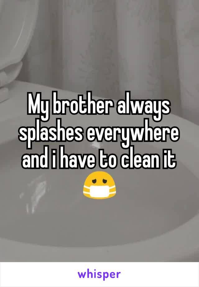 My brother always splashes everywhere and i have to clean it  😷