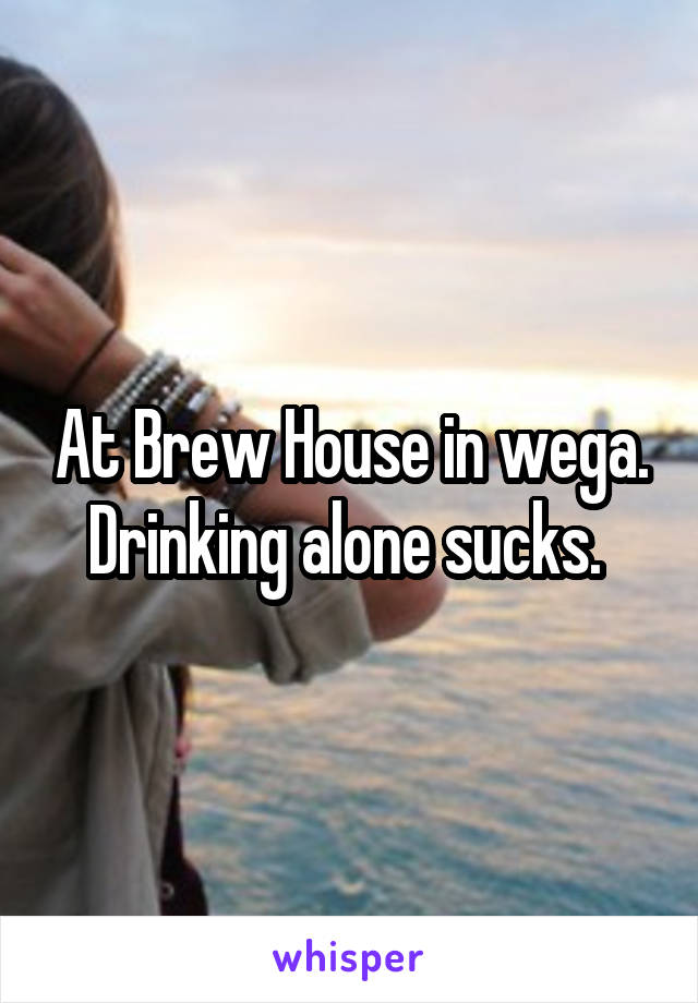 At Brew House in wega. Drinking alone sucks. 