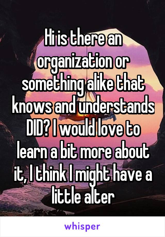 Hi is there an organization or something alike that knows and understands DID? I would love to learn a bit more about it, I think I might have a little alter