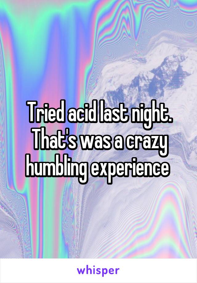 Tried acid last night. That's was a crazy humbling experience 