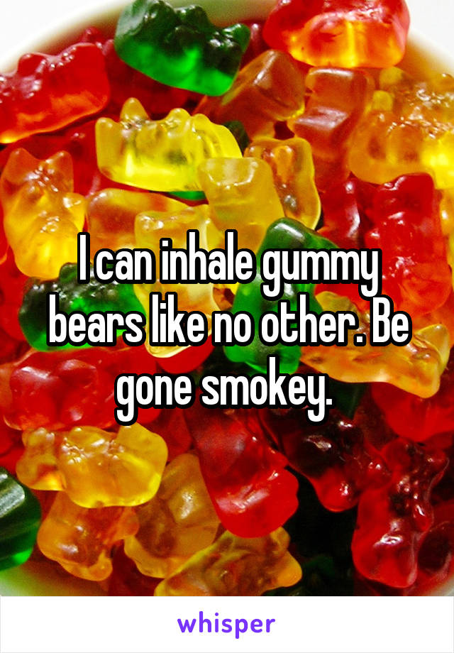 I can inhale gummy bears like no other. Be gone smokey. 