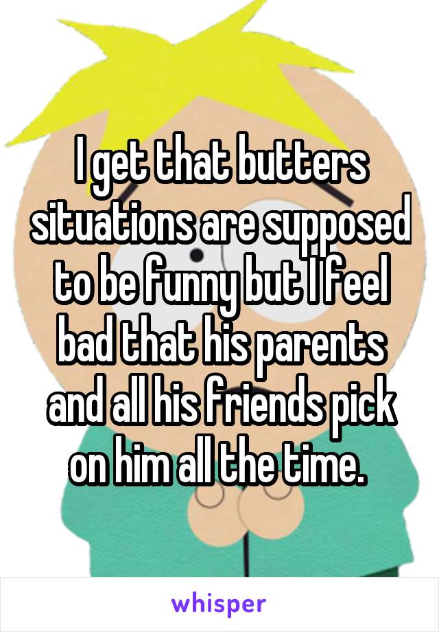 I get that butters situations are supposed to be funny but I feel bad that his parents and all his friends pick on him all the time. 
