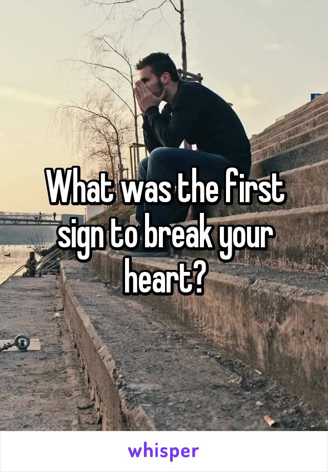 What was the first sign to break your heart?