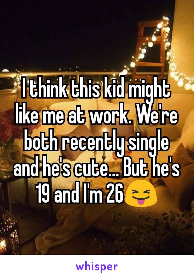 I think this kid might like me at work. We're both recently single and he's cute... But he's 19 and I'm 26😝