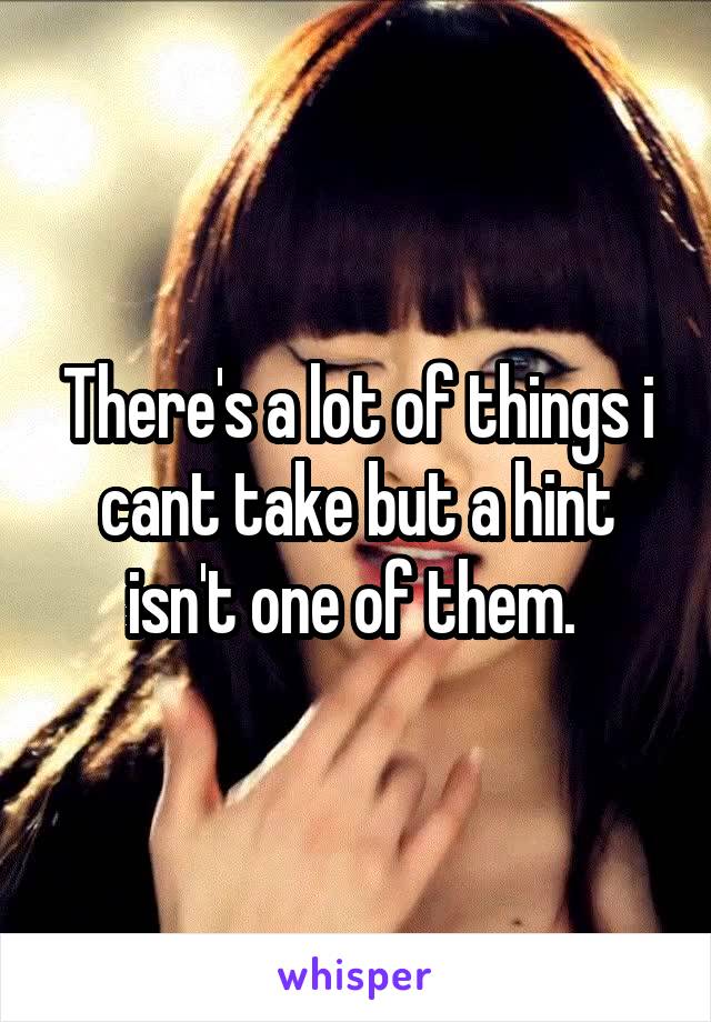 There's a lot of things i cant take but a hint isn't one of them. 