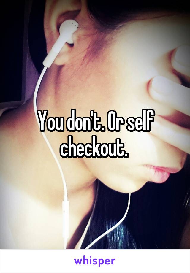 You don't. Or self checkout. 