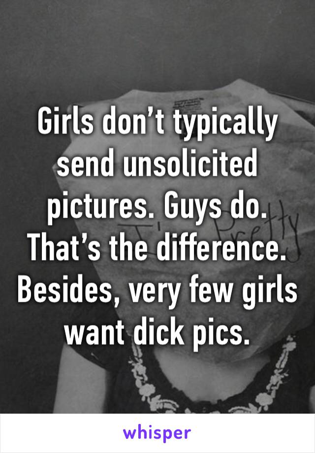 Girls don’t typically send unsolicited pictures. Guys do. That’s the difference. Besides, very few girls want dick pics. 