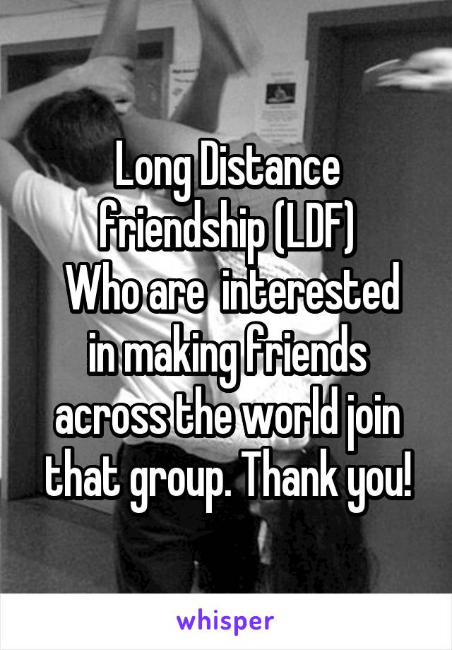 Long Distance friendship (LDF)
 Who are  interested in making friends across the world join that group. Thank you!