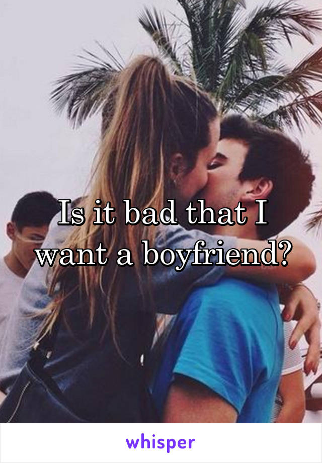Is it bad that I want a boyfriend?