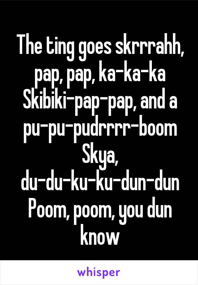 The ting goes skrrrahh, pap, pap, ka-ka-ka Skibiki-pap-pap, and a pu-pu-pudrrrr-boom Skya, du-du-ku-ku-dun-dun Poom, poom, you dun know