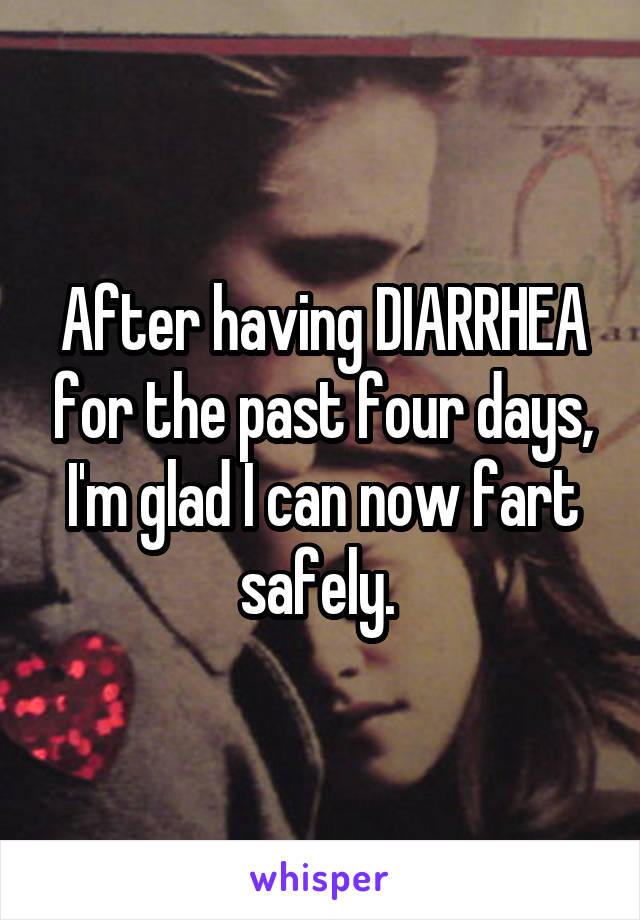 After having DIARRHEA for the past four days, I'm glad I can now fart safely. 