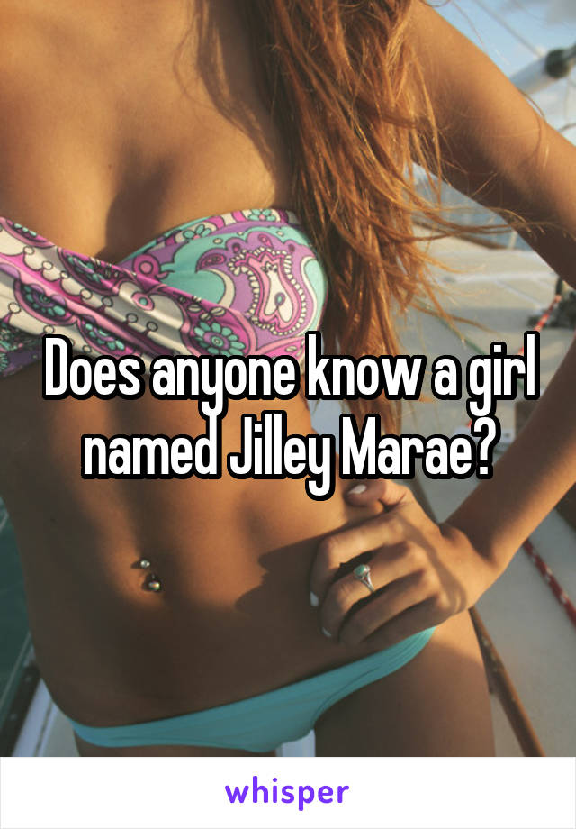 Does anyone know a girl named Jilley Marae?