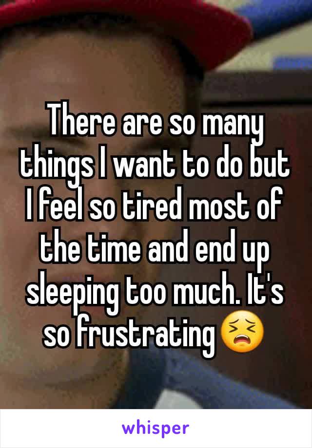 There are so many things I want to do but I feel so tired most of the time and end up  sleeping too much. It's so frustratingðŸ˜£