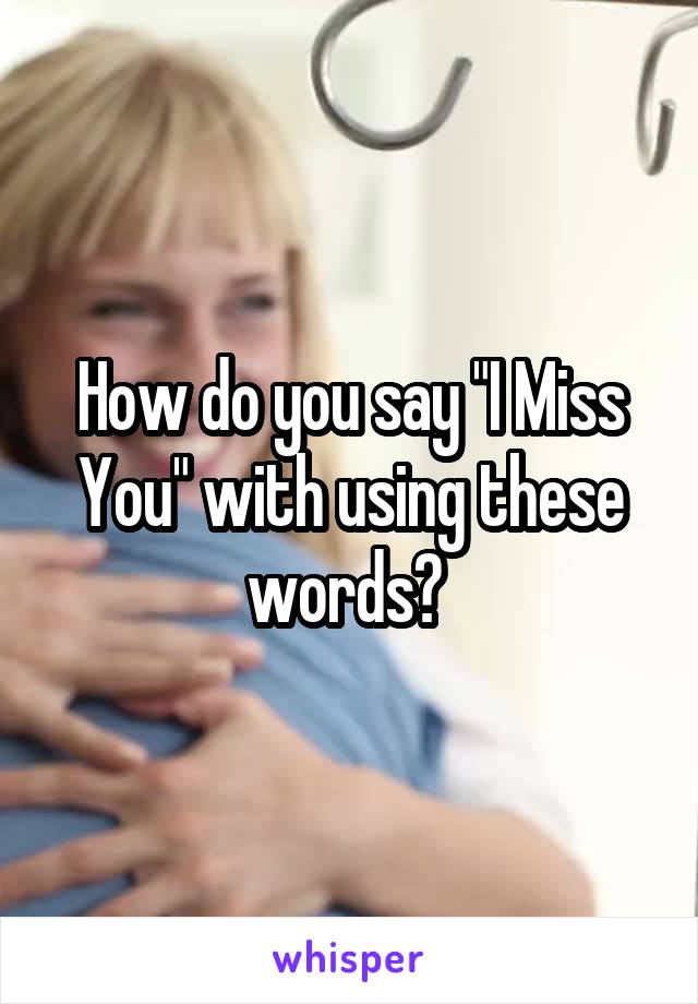 How do you say "I Miss You" with using these words? 