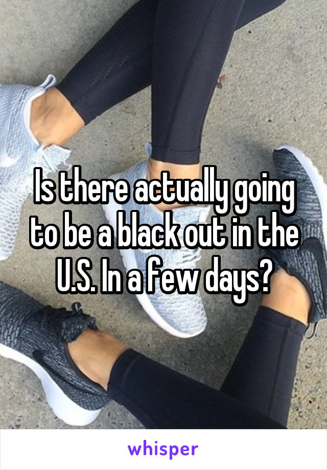 Is there actually going to be a black out in the U.S. In a few days?