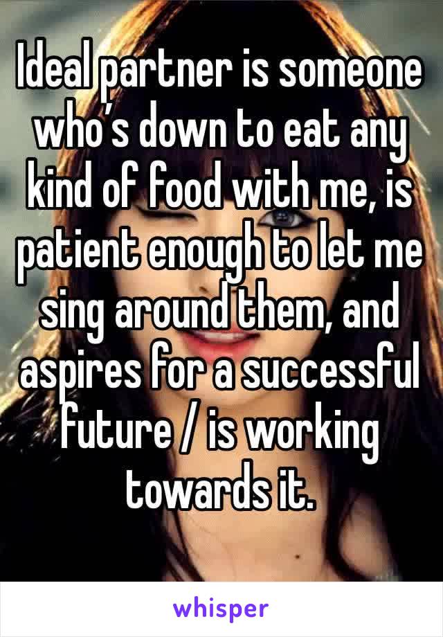 Ideal partner is someone who’s down to eat any kind of food with me, is patient enough to let me sing around them, and aspires for a successful future / is working towards it.