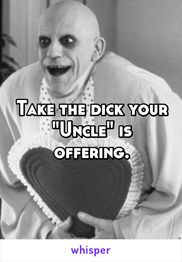 Take the dick your "Uncle" is offering.