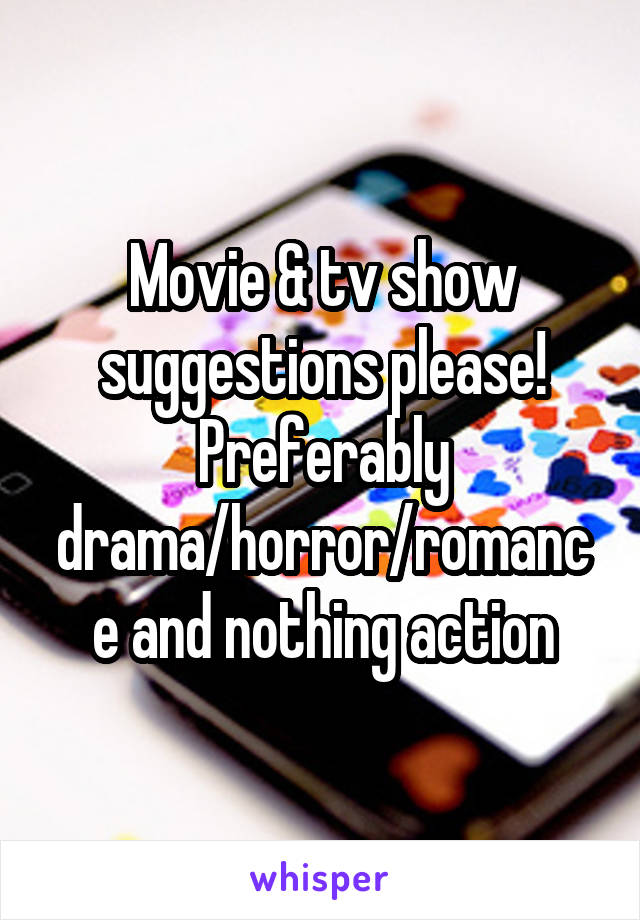 Movie & tv show suggestions please! Preferably drama/horror/romance and nothing action