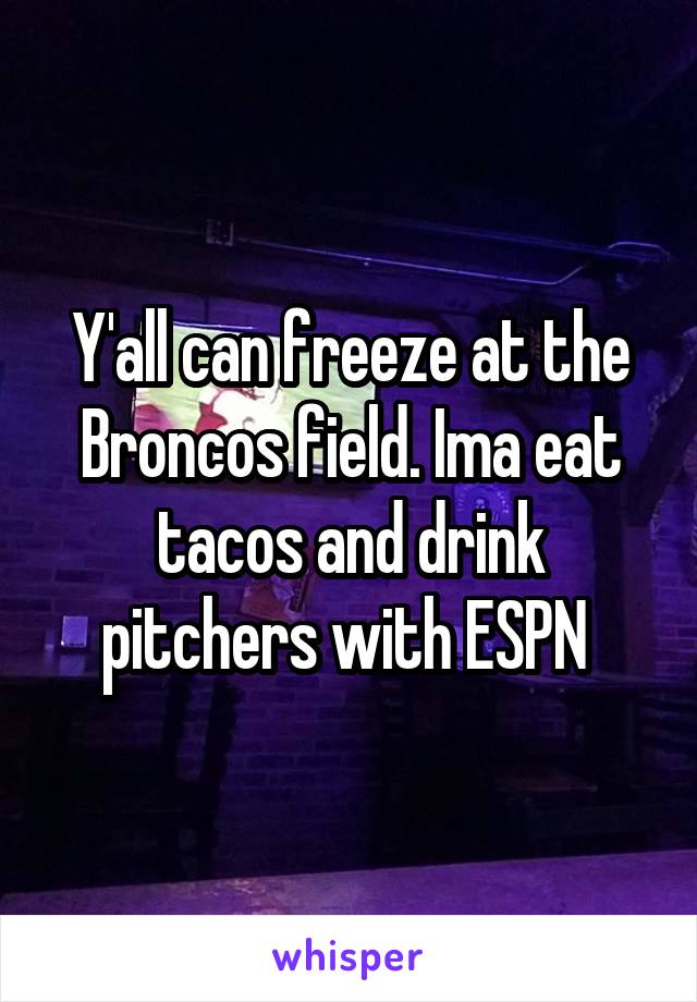 Y'all can freeze at the Broncos field. Ima eat tacos and drink pitchers with ESPN 