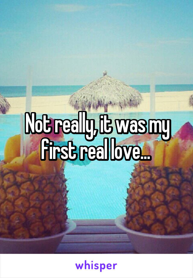 Not really, it was my first real love... 