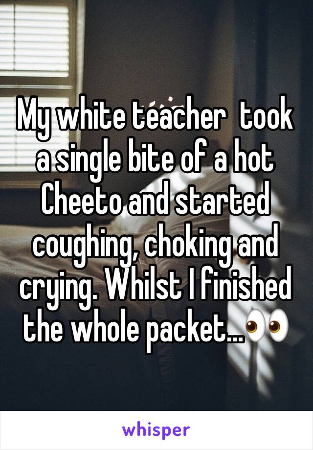 My white teacher  took a single bite of a hot Cheeto and started coughing, choking and crying. Whilst I finished the whole packet...👀