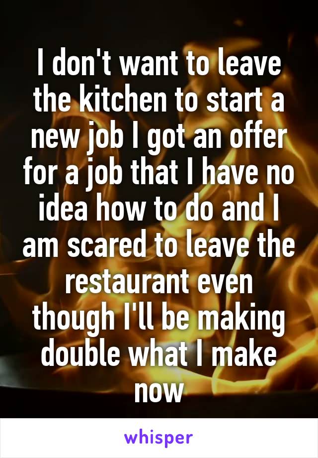 I don't want to leave the kitchen to start a new job I got an offer for a job that I have no idea how to do and I am scared to leave the restaurant even though I'll be making double what I make now