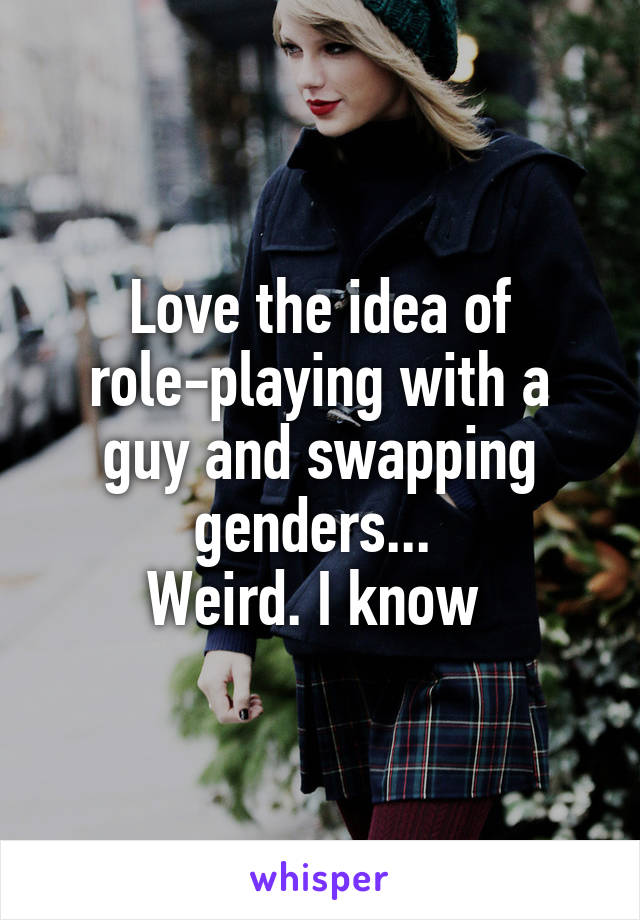 Love the idea of role-playing with a guy and swapping genders... 
Weird. I know 