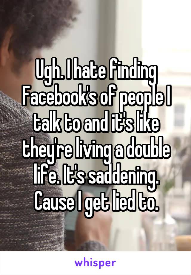 Ugh. I hate finding Facebook's of people I talk to and it's like they're living a double life. It's saddening. Cause I get lied to.