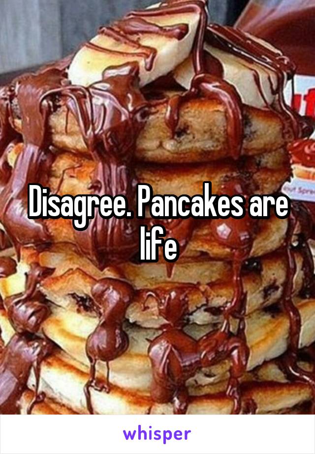Disagree. Pancakes are life