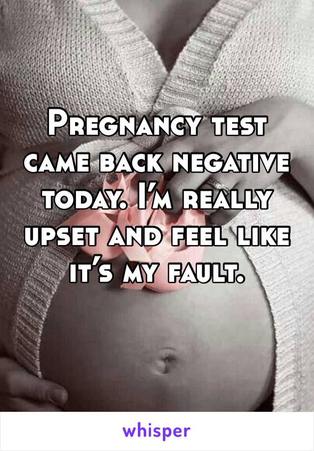 Pregnancy test came back negative today. I’m really upset and feel like it’s my fault. 
