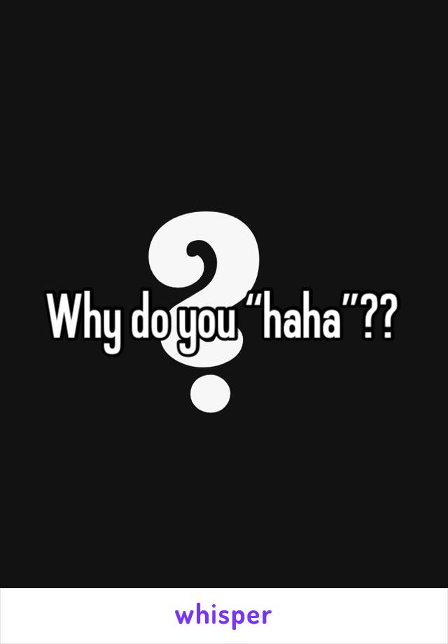 Why do you “haha”??