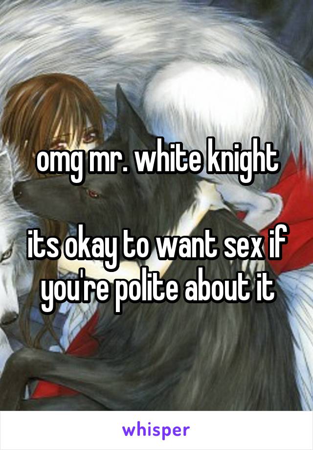 omg mr. white knight

its okay to want sex if you're polite about it
