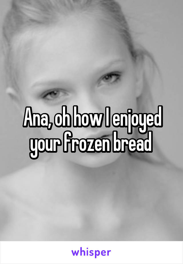 Ana, oh how I enjoyed your frozen bread 
