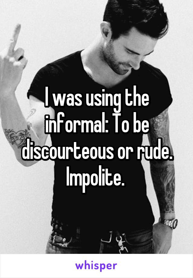 I was using the informal: To be discourteous or rude. Impolite. 