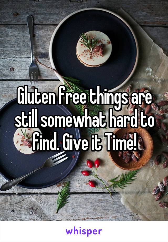 Gluten free things are still somewhat hard to find. Give it Time!