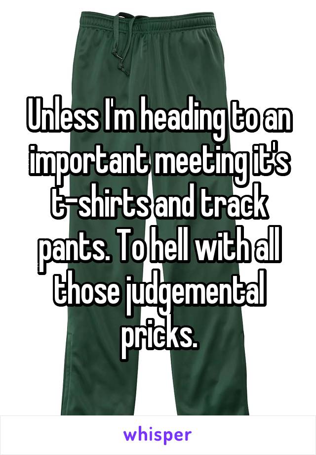 Unless I'm heading to an important meeting it's t-shirts and track pants. To hell with all those judgemental pricks.